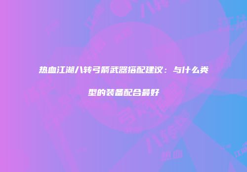 热血江湖八转弓箭武器搭配建议：与什么类型的装备配合最好