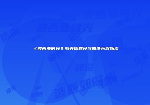 《波西亚时光》驯养棚建设与图纸获取指南