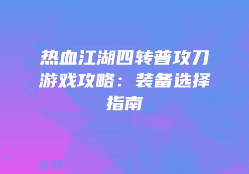 热血江湖四转普攻刀游戏攻略：装备选择指南