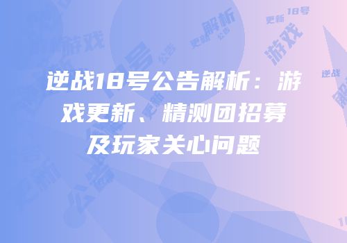 逆战18号公告解析：游戏更新、精测团招募及玩家关心问题