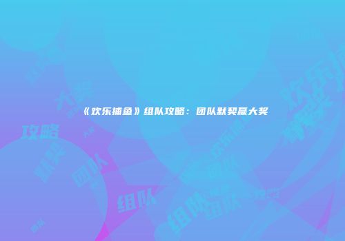 《欢乐捕鱼》组队攻略：团队默契赢大奖