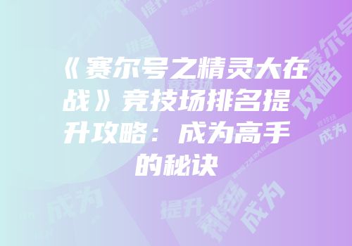 《赛尔号之精灵大在战》竞技场排名提升攻略：成为高手的秘诀