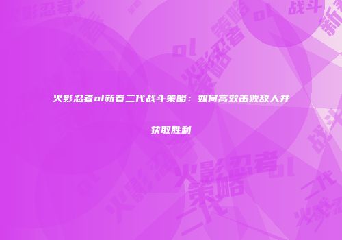 火影忍者ol新春二代战斗策略：如何高效击败敌人并获取胜利