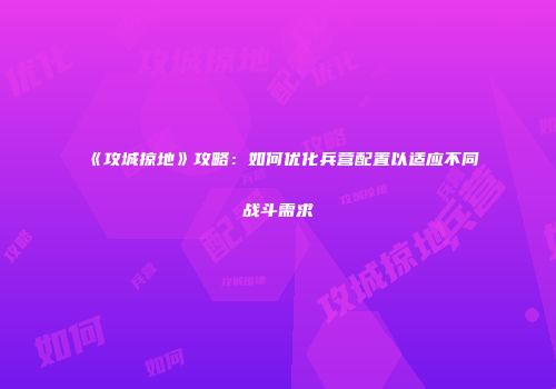 《攻城掠地》攻略：如何优化兵营配置以适应不同战斗需求