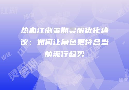 热血江湖暑期灵服优化建议：如何让角色更符合当前流行趋势