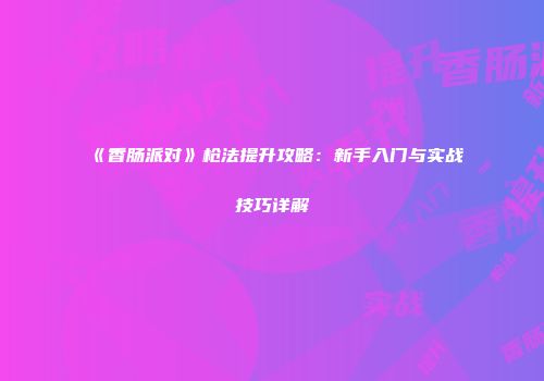 《香肠派对》枪法提升攻略：新手入门与实战技巧详解