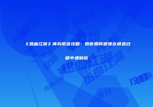 《热血江湖》神兵锻造攻略：教你如何避免在锻造过程中遇到坑