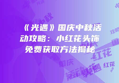 《光遇》国庆中秋活动攻略：小红花头饰免费获取方法揭秘
