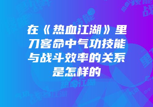 在《热血江湖》里刀客命中气功技能与战斗效率的关系是怎样的