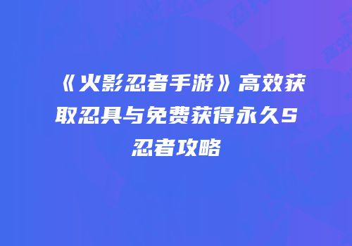 《火影忍者手游》高效获取忍具与免费获得永久S忍者攻略
