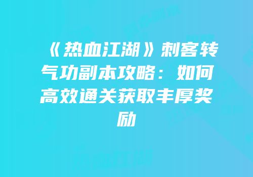 《热血江湖》刺客转气功副本攻略：如何高效通关获取丰厚奖励