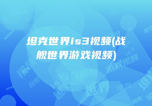 坦克世界is3视频(战舰世界游戏视频)