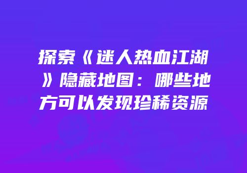 探索《迷人热血江湖》隐藏地图：哪些地方可以发现珍稀资源
