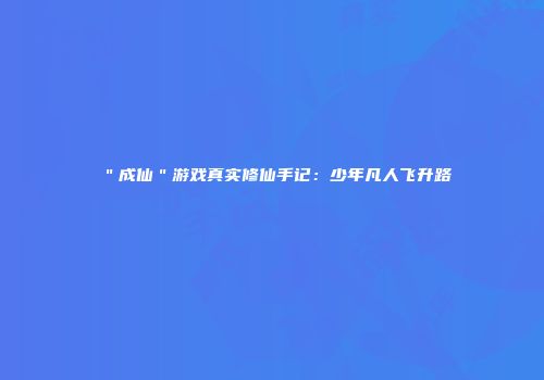 ＂成仙＂游戏真实修仙手记：少年凡人飞升路
