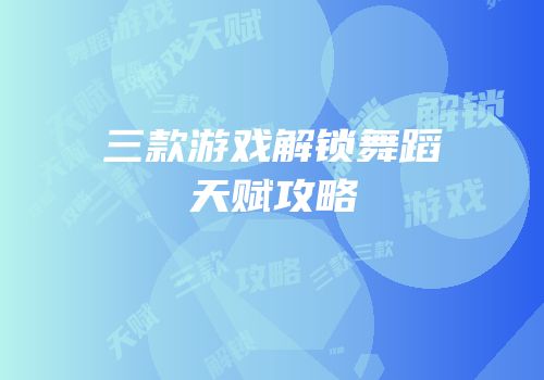 三款游戏解锁舞蹈天赋攻略