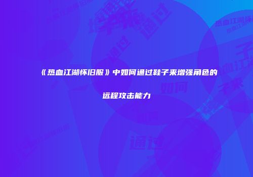 《热血江湖怀旧服》中如何通过鞋子来增强角色的远程攻击能力
