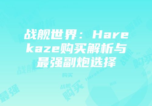 战舰世界：Harekaze购买解析与最强副炮选择
