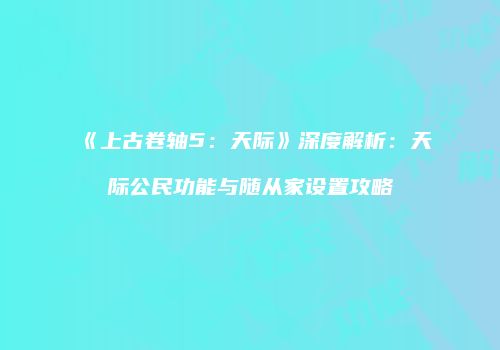 《上古卷轴5：天际》深度解析：天际公民功能与随从家设置攻略