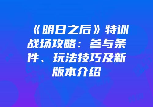 《明日之后》特训战场攻略：参与条件、玩法技巧及新版本介绍