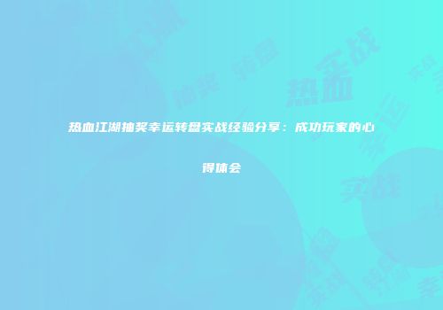 热血江湖抽奖幸运转盘实战经验分享：成功玩家的心得体会