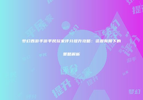 梦幻西游手游平民玩家评分提升攻略：资源有限下的策略解析