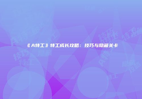 《A特工》特工成长攻略：技巧与隐藏关卡