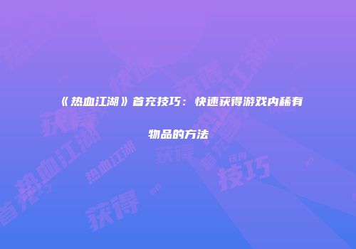 《热血江湖》首充技巧：快速获得游戏内稀有物品的方法