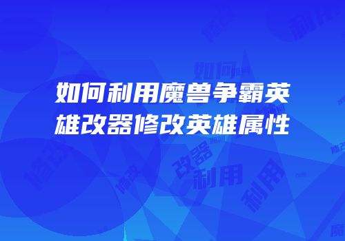 如何利用魔兽争霸英雄改器修改英雄属性