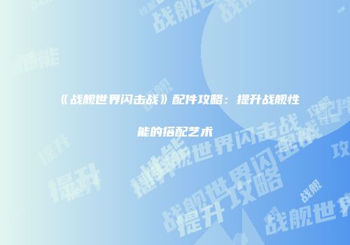 《战舰世界闪击战》配件攻略：提升战舰性能的搭配艺术