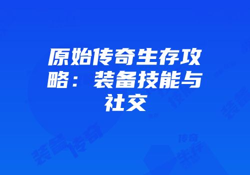原始传奇生存攻略：装备技能与社交