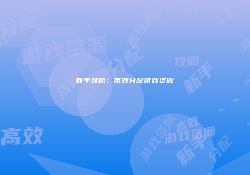 新手攻略：高效分配游戏资源