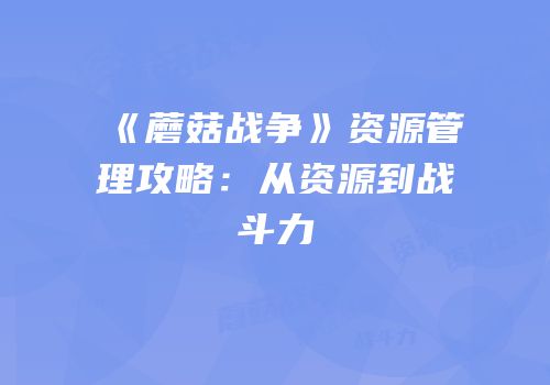 《蘑菇战争》资源管理攻略：从资源到战斗力