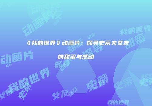 《我的世界》动画片：探寻史蒂夫女友的甜蜜与感动