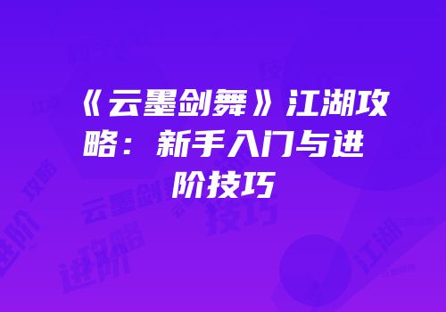 《云墨剑舞》江湖攻略：新手入门与进阶技巧