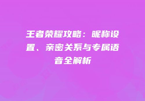 王者荣耀攻略：昵称设置、亲密关系与专属语音全解析