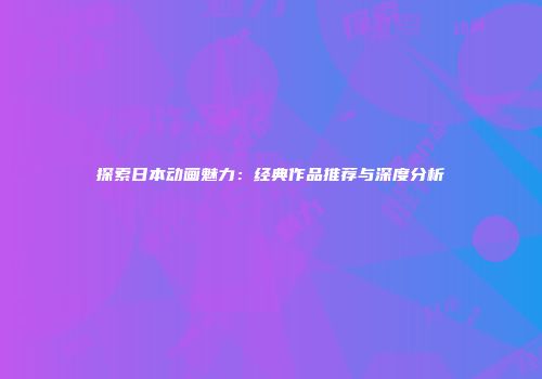 探索日本动画魅力：经典作品推荐与深度分析