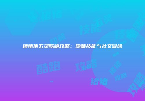 猪猪侠五灵酷跑攻略：隐藏技能与社交冒险