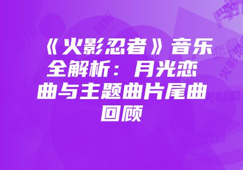 《火影忍者》音乐全解析：月光恋曲与主题曲片尾曲回顾