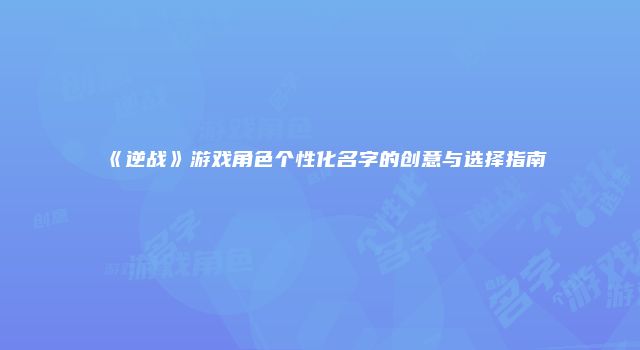 《逆战》游戏角色个性化名字的创意与选择指南