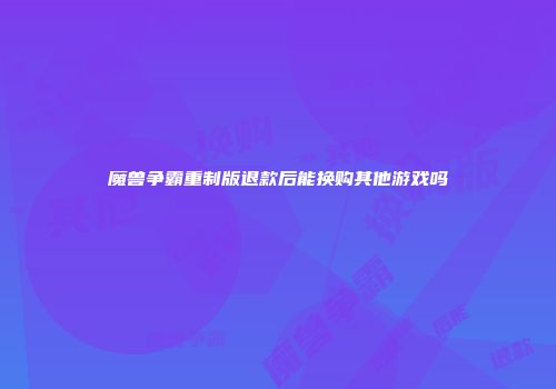 魔兽争霸重制版退款后能换购其他游戏吗