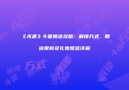 《光遇》斗篷赠送攻略：解锁方式、赠送限制及礼物禁忌详解