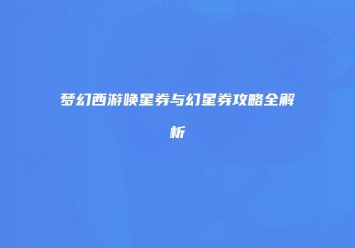 梦幻西游唤星券与幻星券攻略全解析