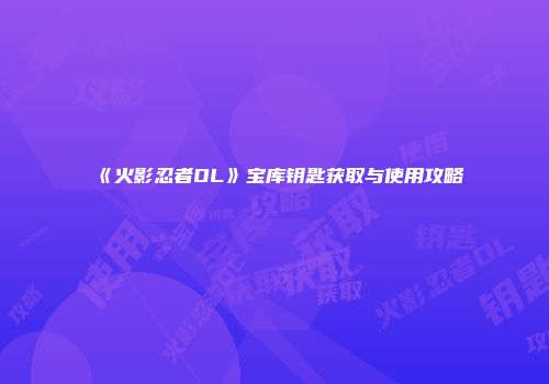 《火影忍者OL》宝库钥匙获取与使用攻略