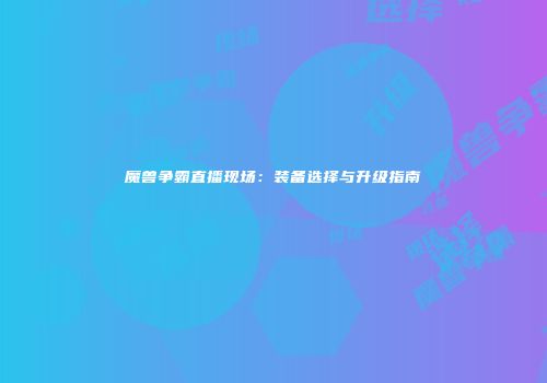 魔兽争霸直播现场：装备选择与升级指南