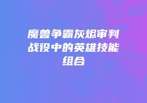 魔兽争霸灰烬审判战役中的英雄技能组合