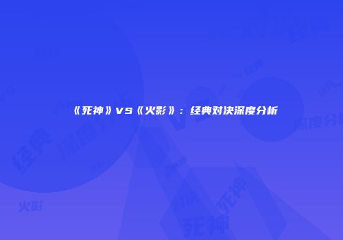 《死神》VS《火影》：经典对决深度分析