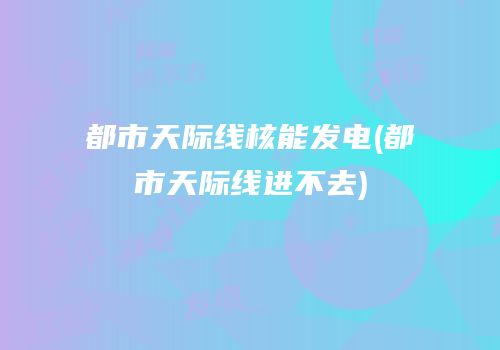 都市天际线核能发电(都市天际线进不去)