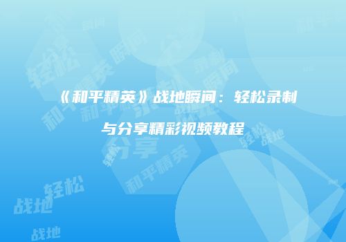 《和平精英》战地瞬间：轻松录制与分享精彩视频教程