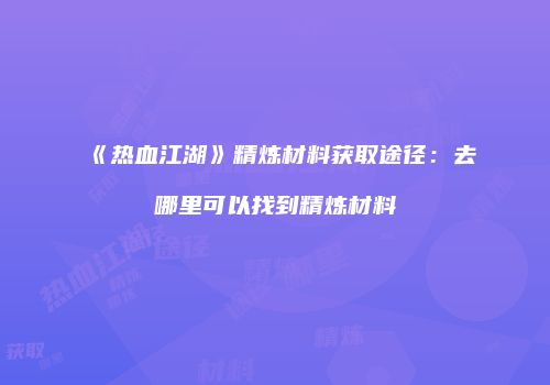 《热血江湖》精炼材料获取途径：去哪里可以找到精炼材料
