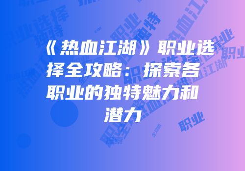 《热血江湖》职业选择全攻略：探索各职业的独特魅力和潜力